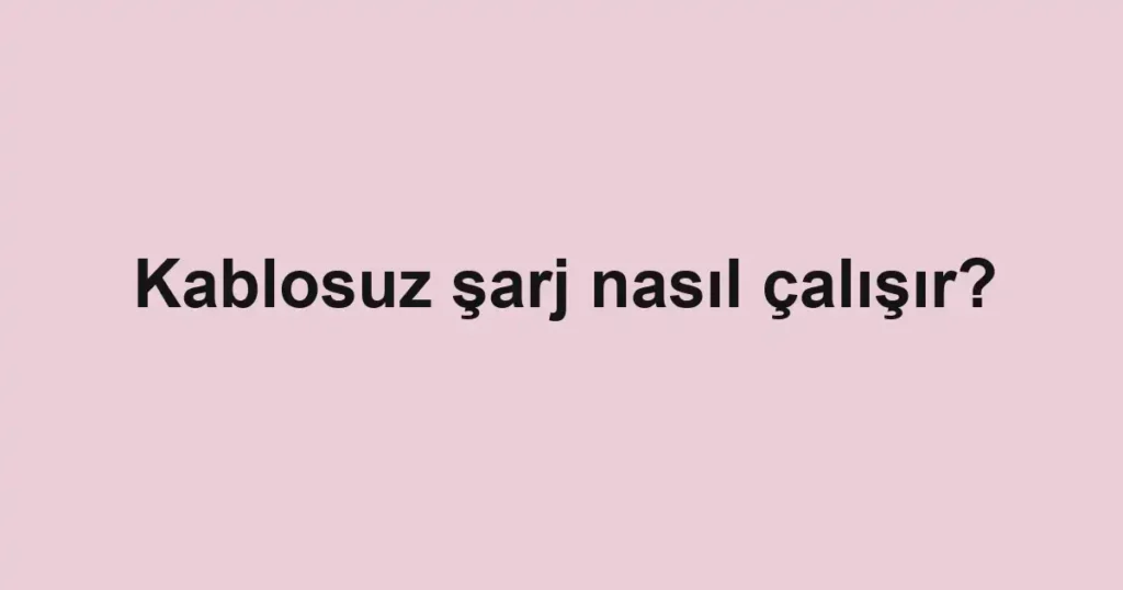 kablosuz-sarj-nasil-calisir