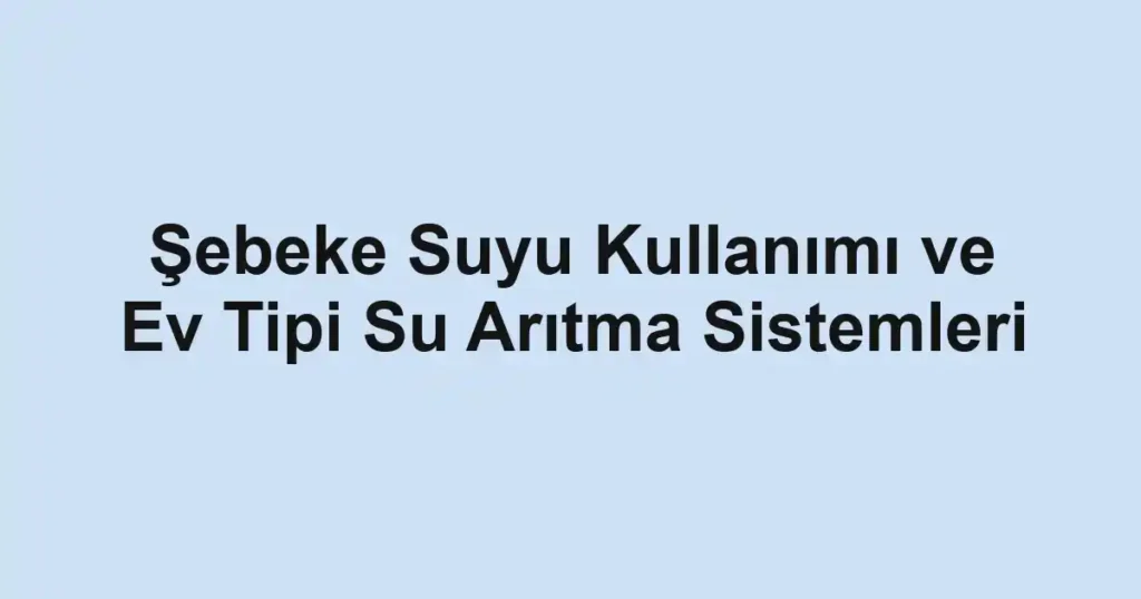 sebeke-suyu-kullanimi-ve-ev-tipi-su-aritma-sistemleri
